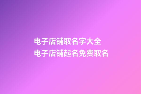 电子店铺取名字大全 电子店铺起名免费取名-第1张-店铺起名-玄机派
